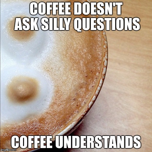 What I like about coffee… | COFFEE DOESN'T ASK SILLY QUESTIONS; COFFEE UNDERSTANDS | image tagged in coffee,memes,funny | made w/ Imgflip meme maker