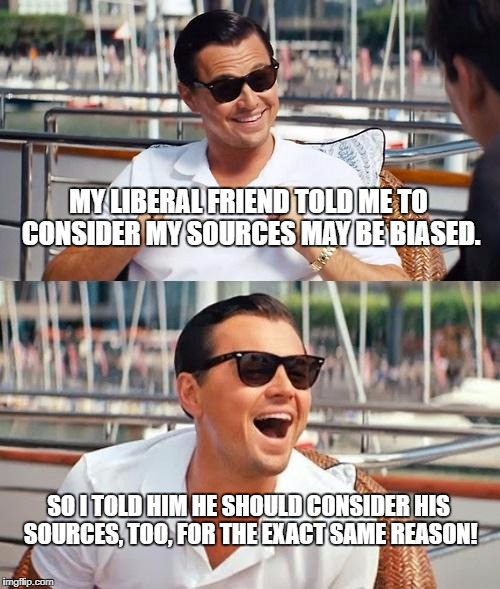 Leonardo Dicaprio Wolf Of Wall Street Meme | MY LIBERAL FRIEND TOLD ME TO CONSIDER MY SOURCES MAY BE BIASED. SO I TOLD HIM HE SHOULD CONSIDER HIS SOURCES, TOO, FOR THE EXACT SAME REASON! | image tagged in memes,leonardo dicaprio wolf of wall street | made w/ Imgflip meme maker