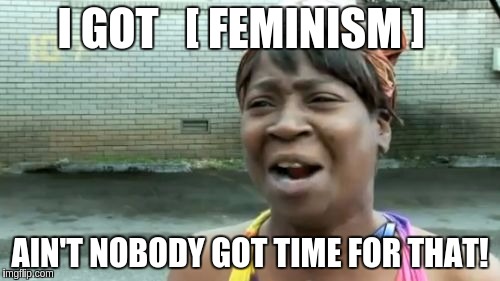 EXACT QUOTE | I GOT   [ FEMINISM ]; AIN'T NOBODY GOT TIME FOR THAT! | image tagged in memes,aint nobody got time for that,feminism,feminism is cancer | made w/ Imgflip meme maker