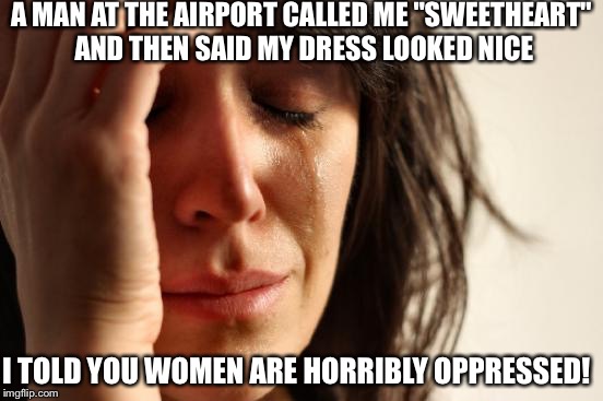 First World Problems Meme | A MAN AT THE AIRPORT CALLED ME "SWEETHEART" AND THEN SAID MY DRESS LOOKED NICE; I TOLD YOU WOMEN ARE HORRIBLY OPPRESSED! | image tagged in memes,first world problems | made w/ Imgflip meme maker