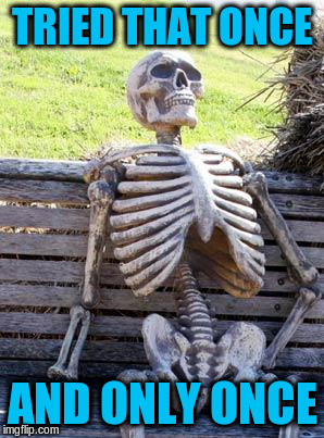 Waiting Skeleton Meme | TRIED THAT ONCE AND ONLY ONCE | image tagged in memes,waiting skeleton | made w/ Imgflip meme maker