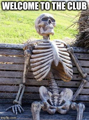 Waiting Skeleton Meme | WELCOME TO THE CLUB | image tagged in memes,waiting skeleton | made w/ Imgflip meme maker