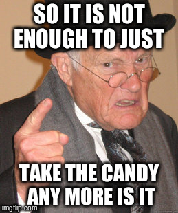 Back In My Day Meme | SO IT IS NOT ENOUGH TO JUST TAKE THE CANDY ANY MORE IS IT | image tagged in memes,back in my day | made w/ Imgflip meme maker