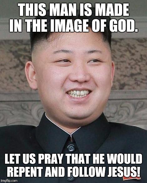 Kim Jung Un | THIS MAN IS MADE IN THE IMAGE OF GOD. LET US PRAY THAT HE WOULD REPENT AND FOLLOW JESUS! | image tagged in kim jung un | made w/ Imgflip meme maker