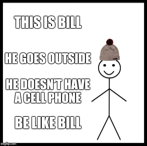 Be Like Bill | THIS IS BILL; HE GOES OUTSIDE; HE DOESN'T HAVE A CELL PHONE; BE LIKE BILL | image tagged in memes,be like bill | made w/ Imgflip meme maker