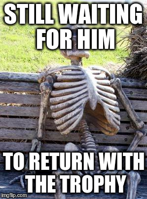 Waiting Skeleton Meme | STILL WAITING FOR HIM TO RETURN WITH THE TROPHY | image tagged in memes,waiting skeleton | made w/ Imgflip meme maker
