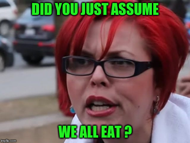 DID YOU JUST ASSUME WE ALL EAT ? | made w/ Imgflip meme maker