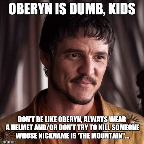 The "Don't be like Bill" of Westeros... | OBERYN IS DUMB, KIDS; DON'T BE LIKE OBERYN, ALWAYS WEAR A HELMET AND/OR DON'T TRY TO KILL SOMEONE WHOSE NICKNAME IS 'THE MOUNTAIN"... | image tagged in oberyn martell,game of thrones,be like bill,don't be like bill | made w/ Imgflip meme maker