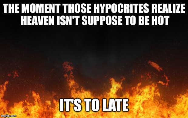 fire | THE MOMENT THOSE HYPOCRITES REALIZE HEAVEN ISN'T SUPPOSE TO BE HOT; IT'S TO LATE | image tagged in fire | made w/ Imgflip meme maker