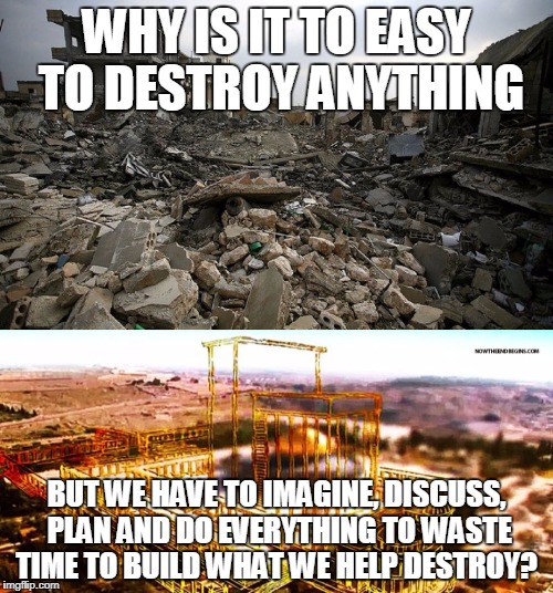 destruction vs. rebuilt | WHY IS IT TO EASY TO DESTROY ANYTHING; BUT WE HAVE TO IMAGINE, DISCUSS, PLAN AND DO EVERYTHING TO WASTE TIME TO BUILD WHAT WE HELP DESTROY? | image tagged in all lives matter | made w/ Imgflip meme maker