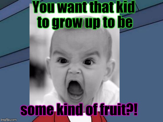 You want that kid to grow up to be some kind of fruit?! | made w/ Imgflip meme maker
