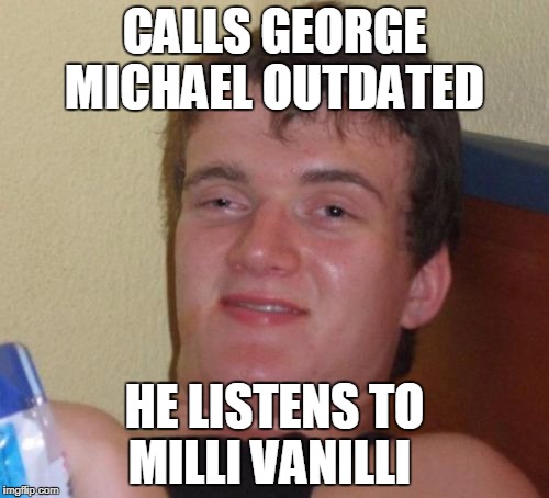 10 Guy | CALLS GEORGE MICHAEL OUTDATED; HE LISTENS TO MILLI VANILLI | image tagged in memes,10 guy | made w/ Imgflip meme maker