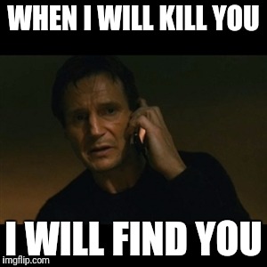 Liam Neeson Taken | WHEN I WILL KILL YOU; I WILL FIND YOU | image tagged in memes,liam neeson taken | made w/ Imgflip meme maker