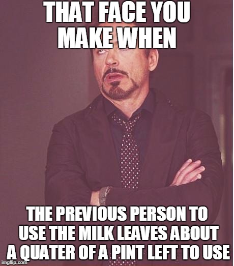 Who Agrees? | THAT FACE YOU MAKE WHEN; THE PREVIOUS PERSON TO USE THE MILK LEAVES ABOUT A QUATER OF A PINT LEFT TO USE | image tagged in memes,face you make robert downey jr | made w/ Imgflip meme maker