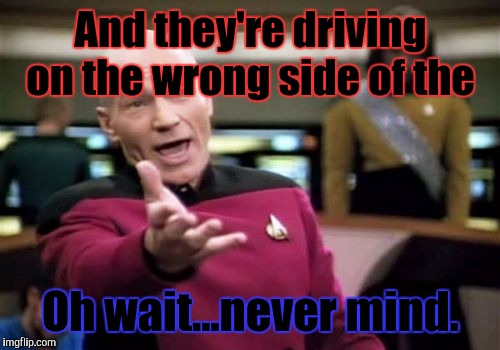 Picard Wtf Meme | And they're driving on the wrong side of the Oh wait...never mind. | image tagged in memes,picard wtf | made w/ Imgflip meme maker