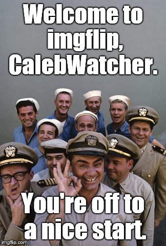 McHale's Navy | Welcome to imgflip, CalebWatcher. You're off to a nice start. | image tagged in mchale's navy | made w/ Imgflip meme maker