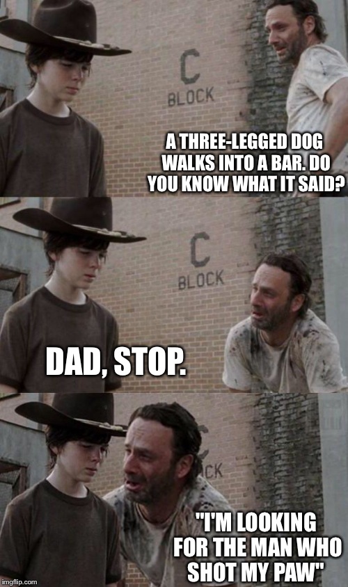 Rick and Carl 3.1 | A THREE-LEGGED DOG WALKS INTO A BAR. DO YOU KNOW WHAT IT SAID? DAD, STOP. "I'M LOOKING FOR THE MAN WHO SHOT MY PAW" | image tagged in rick and carl 31 | made w/ Imgflip meme maker