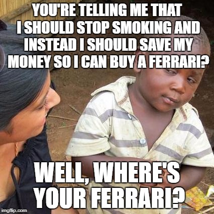 I still don't have a ferrari | YOU'RE TELLING ME THAT I SHOULD STOP SMOKING AND INSTEAD I SHOULD SAVE MY MONEY SO I CAN BUY A FERRARI? WELL, WHERE'S YOUR FERRARI? | image tagged in memes,third world skeptical kid | made w/ Imgflip meme maker