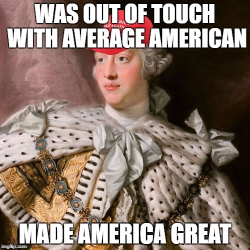 MAGA King George | WAS OUT OF TOUCH WITH AVERAGE AMERICAN; MADE AMERICA GREAT | image tagged in maga king george | made w/ Imgflip meme maker