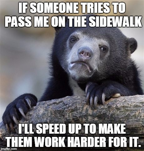 Confession Bear Meme | IF SOMEONE TRIES TO PASS ME ON THE SIDEWALK; I'LL SPEED UP TO MAKE THEM WORK HARDER FOR IT. | image tagged in memes,confession bear,AdviceAnimals | made w/ Imgflip meme maker