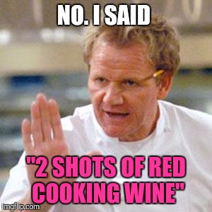 Memes, Cooking | NO. I SAID "2 SHOTS OF RED COOKING WINE" | image tagged in memes cooking | made w/ Imgflip meme maker