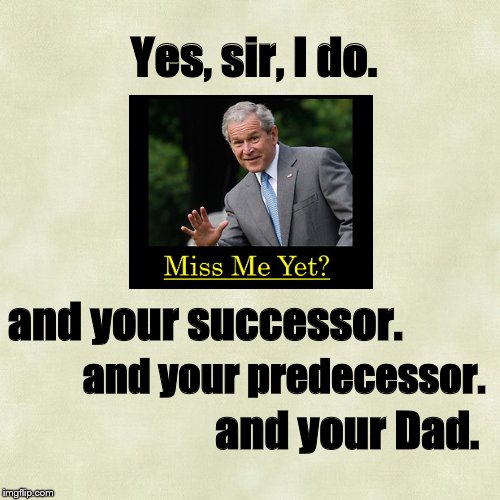 From the heart | Yes, sir, I do. and your successor. and your predecessor. and your Dad. | image tagged in george w bush,obama,george bush,presidents | made w/ Imgflip meme maker