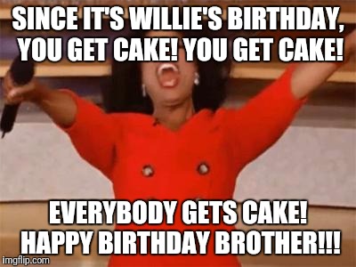 Look at what Oprah is giving everyone, today! | SINCE IT'S WILLIE'S BIRTHDAY, YOU GET CAKE! YOU GET CAKE! EVERYBODY GETS CAKE! HAPPY BIRTHDAY BROTHER!!! | image tagged in look at what oprah is giving everyone today! | made w/ Imgflip meme maker