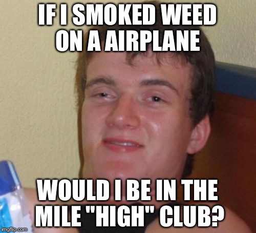 10 Guy Meme | IF I SMOKED WEED ON A AIRPLANE; WOULD I BE IN THE MILE "HIGH" CLUB? | image tagged in memes,10 guy | made w/ Imgflip meme maker