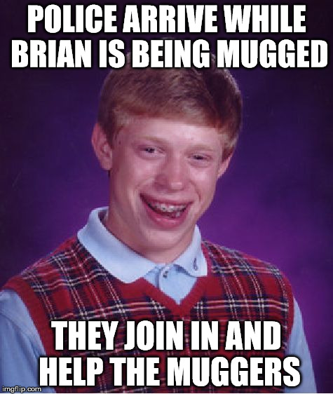 Bad Luck Brian Meme | POLICE ARRIVE WHILE BRIAN IS BEING MUGGED; THEY JOIN IN AND HELP THE MUGGERS | image tagged in memes,bad luck brian | made w/ Imgflip meme maker