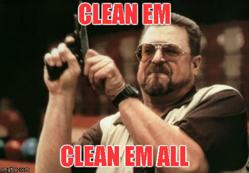 CLEAN EM CLEAN EM ALL | image tagged in memes,am i the only one around here | made w/ Imgflip meme maker