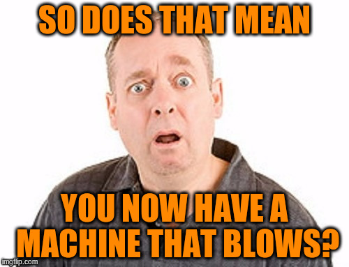 SO DOES THAT MEAN YOU NOW HAVE A MACHINE THAT BLOWS? | made w/ Imgflip meme maker