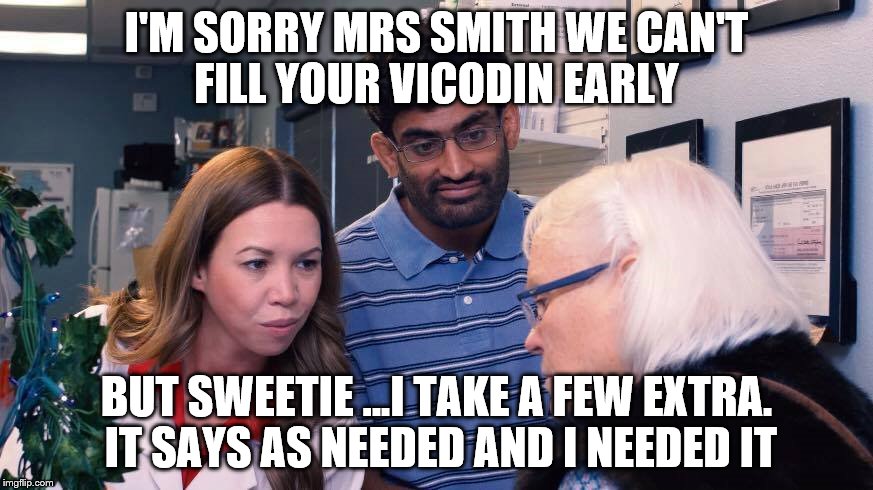 Our daily life | I'M SORRY MRS SMITH WE CAN'T FILL YOUR VICODIN EARLY; BUT SWEETIE ...I TAKE A FEW EXTRA. IT SAYS AS NEEDED AND I NEEDED IT | image tagged in so true memes | made w/ Imgflip meme maker