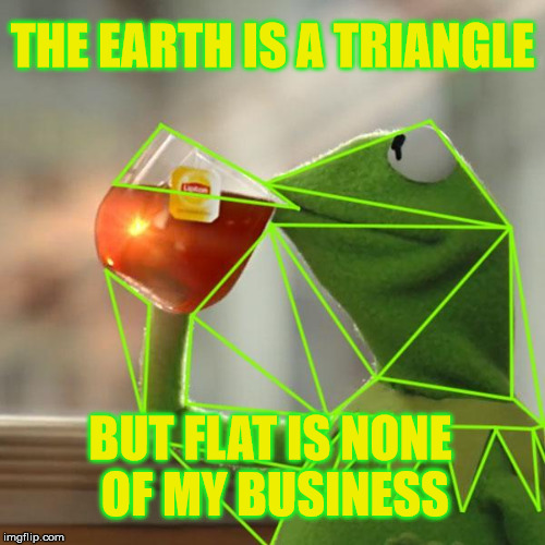 Everyone is wrong! | THE EARTH IS A TRIANGLE; BUT FLAT IS NONE OF MY BUSINESS | image tagged in kermit triangles,flat earth,sarcasm,joke | made w/ Imgflip meme maker