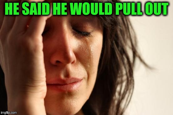 First World Problems Meme | HE SAID HE WOULD PULL OUT | image tagged in memes,first world problems | made w/ Imgflip meme maker