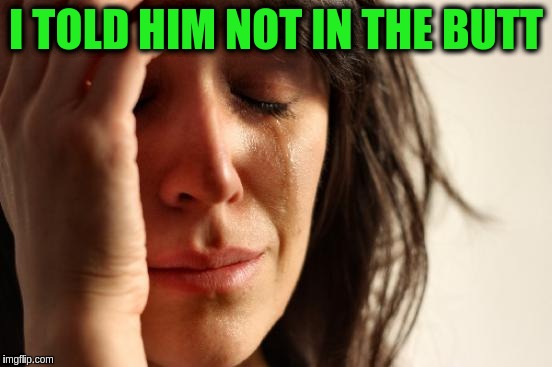 First World Problems Meme | I TOLD HIM NOT IN THE BUTT | image tagged in memes,first world problems | made w/ Imgflip meme maker