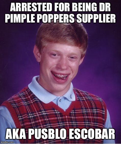 Bad Luck Brian | ARRESTED FOR BEING DR PIMPLE POPPERS SUPPLIER; AKA PUSBLO ESCOBAR | image tagged in memes,bad luck brian | made w/ Imgflip meme maker