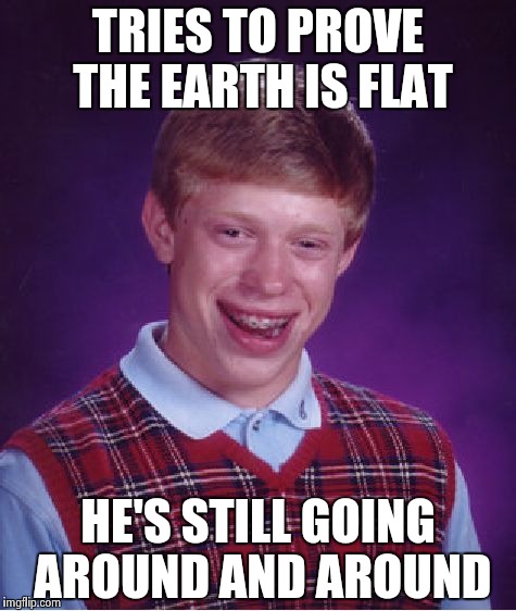 Bad Luck Brian Meme | TRIES TO PROVE THE EARTH IS FLAT HE'S STILL GOING AROUND AND AROUND | image tagged in memes,bad luck brian | made w/ Imgflip meme maker