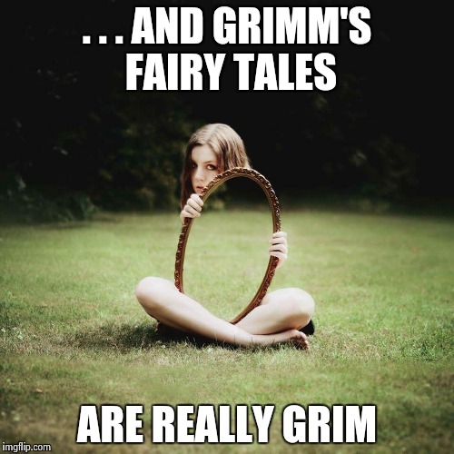 . . . AND GRIMM'S FAIRY TALES ARE REALLY GRIM | image tagged in mirror girl | made w/ Imgflip meme maker