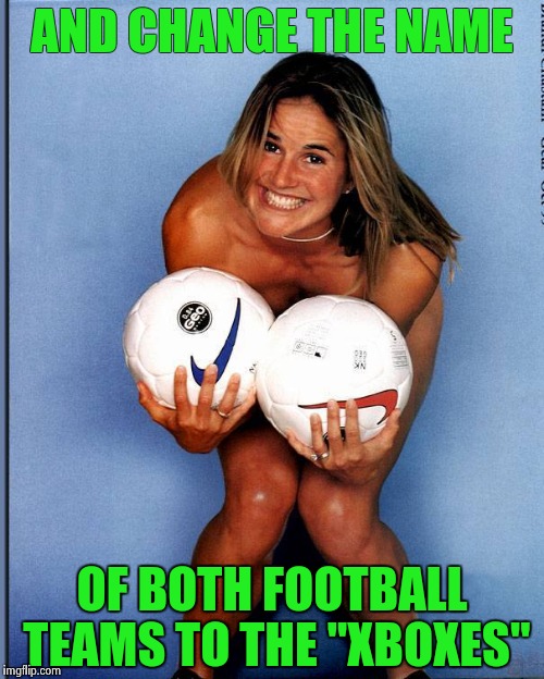 Brandi Chastain | AND CHANGE THE NAME OF BOTH FOOTBALL TEAMS TO THE "XBOXES" | image tagged in brandi chastain | made w/ Imgflip meme maker