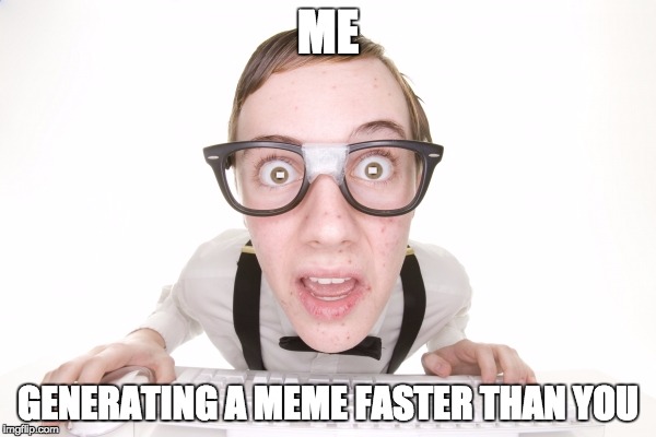 meme factory | ME; GENERATING A MEME FASTER THAN YOU | image tagged in memes,geek,creation,rush,computer | made w/ Imgflip meme maker