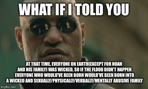 Matrix Morpheus Meme | WHAT IF I TOLD YOU AT THAT TIME, EVERYONE ON EARTH(EXCEPT FOR NOAH AND HIS FAMILY) WAS WICKED, SO IF THE FLOOD DIDN'T HAPPEN EVERYONE WHO WO | image tagged in memes,matrix morpheus | made w/ Imgflip meme maker