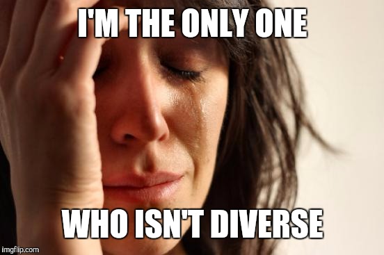 First World Problems Meme | I'M THE ONLY ONE WHO ISN'T DIVERSE | image tagged in memes,first world problems | made w/ Imgflip meme maker