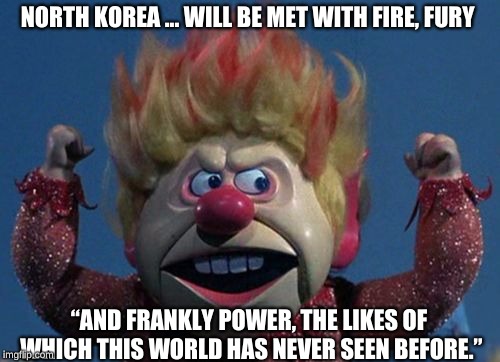 Heat Miser Fire and Fury | NORTH KOREA ... WILL BE MET WITH FIRE, FURY; “AND FRANKLY POWER, THE LIKES OF WHICH THIS WORLD HAS NEVER SEEN BEFORE.” | image tagged in heat miser | made w/ Imgflip meme maker