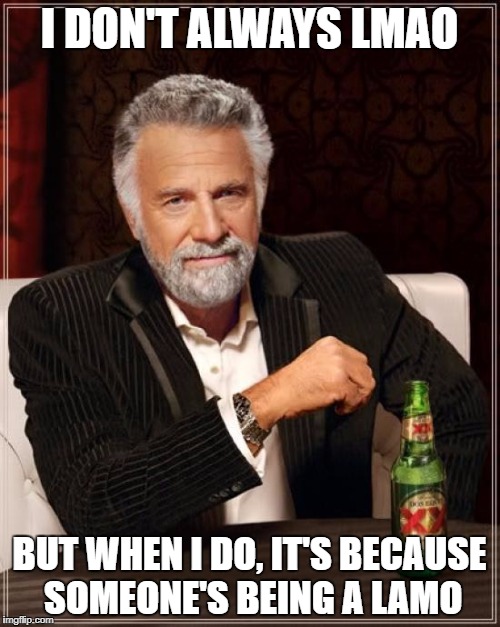 The Most Interesting Man In The World Meme | I DON'T ALWAYS LMAO BUT WHEN I DO, IT'S BECAUSE SOMEONE'S BEING A LAMO | image tagged in memes,the most interesting man in the world | made w/ Imgflip meme maker