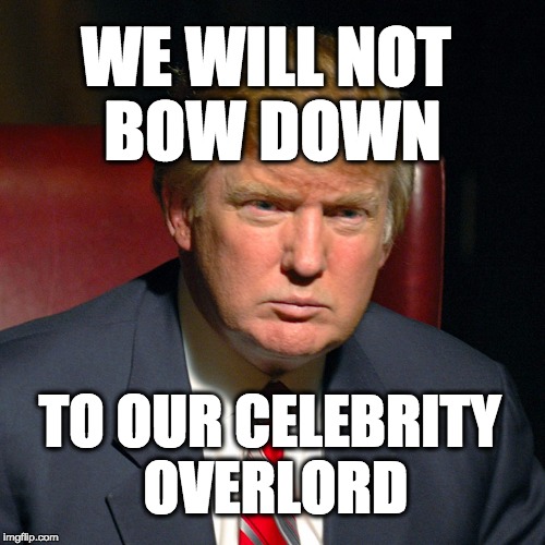 we will not bow down to our celebrity overlord | WE WILL NOT BOW DOWN; TO OUR CELEBRITY OVERLORD | image tagged in trump,democracy,donald trump,maga | made w/ Imgflip meme maker