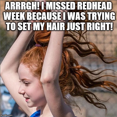 Francesca Capaldi's Ponytail | ARRRGH! I MISSED REDHEAD WEEK BECAUSE I WAS TRYING TO SET MY HAIR JUST RIGHT! | image tagged in francesca capaldi,from her instagram page,redhead week,still a redhead no matter what | made w/ Imgflip meme maker