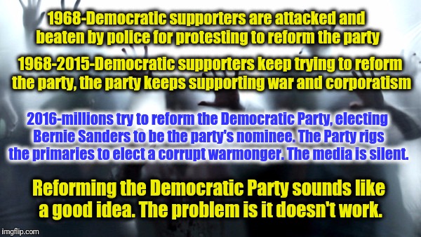 You shall not reform | 1968-Democratic supporters are attacked and beaten by police for protesting to reform the party; 1968-2015-Democratic supporters keep trying to reform the party, the party keeps supporting war and corporatism; 2016-millions try to reform the Democratic Party, electing Bernie Sanders to be the party's nominee. The Party rigs the primaries to elect a corrupt warmonger. The media is silent. Reforming the Democratic Party sounds like a good idea. The problem is it doesn't work. | image tagged in zombies,dnc corruption | made w/ Imgflip meme maker
