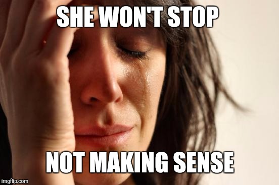 First World Problems Meme | SHE WON'T STOP NOT MAKING SENSE | image tagged in memes,first world problems | made w/ Imgflip meme maker