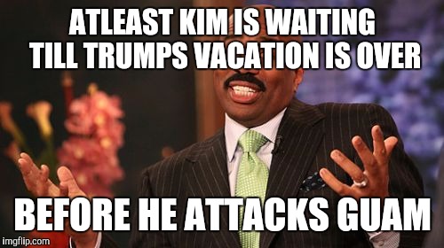 Steve Harvey Meme | ATLEAST KIM IS WAITING TILL TRUMPS VACATION IS OVER BEFORE HE ATTACKS GUAM | image tagged in memes,steve harvey | made w/ Imgflip meme maker