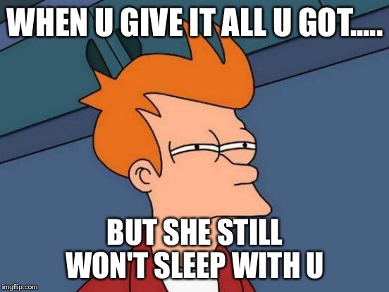 Futurama Fry Meme | WHEN U GIVE IT ALL U GOT..... BUT SHE STILL WON'T SLEEP WITH U | image tagged in memes,futurama fry | made w/ Imgflip meme maker